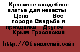 Красивое свадебное платье для невесты › Цена ­ 15 000 - Все города Свадьба и праздники » Другое   . Крым,Грэсовский